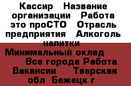 Кассир › Название организации ­ Работа-это проСТО › Отрасль предприятия ­ Алкоголь, напитки › Минимальный оклад ­ 31 000 - Все города Работа » Вакансии   . Тверская обл.,Бежецк г.